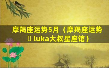 摩羯座运势5月（摩羯座运势 ☘ luka大叔星座馆）